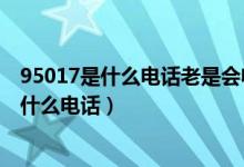 95017是什么电话老是会收到短信验证码怎么回（95017是什么电话）