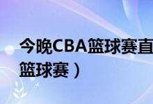 今晚CBA篮球赛直播现场是那些?（今晚cba篮球赛）