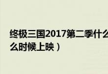 终极三国2017第二季什么时候出（终极三国2017第二季什么时候上映）