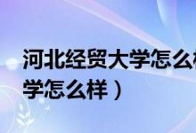 河北经贸大学怎么样?大学排名（河北经贸大学怎么样）