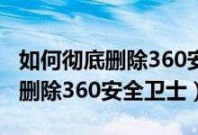 如何彻底删除360安全卫士的文件（如何彻底删除360安全卫士）