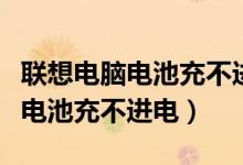 联想电脑电池充不进电可以不管吗（联想电脑电池充不进电）