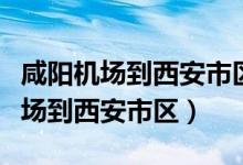 咸阳机场到西安市区机场大巴时刻表（咸阳机场到西安市区）