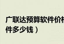 广联达预算软件价格是多少钱（广联达预算软件多少钱）