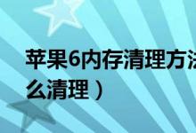 苹果6内存清理方法（苹果6手机内存满了怎么清理）