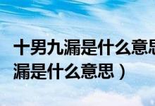 十男九漏是什么意思是不是都要保胎（十男九漏是什么意思）