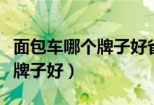 面包车哪个牌子好省油性价比高（面包车哪个牌子好）