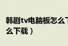 韩剧tv电脑板怎么下载（韩剧tv官网电脑版怎么下载）