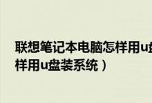 联想笔记本电脑怎样用u盘装系统教程（联想笔记本电脑怎样用u盘装系统）