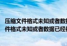 压缩文件格式未知或者数据已经被损坏 的解决方案（压缩文件格式未知或者数据已经被损坏）