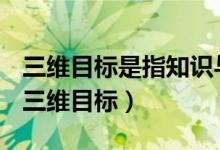 三维目标是指知识与技能情感态度与价值观（三维目标）