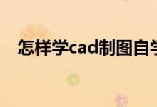 怎样学cad制图自学网（怎么学cad制图）