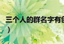 三个人的群名字有创意女生（三个人的群名字）