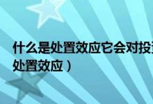 什么是处置效应它会对投资结果产生什么样的影响（什么是处置效应）