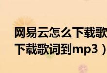 网易云怎么下载歌词到mp3上（网易云怎么下载歌词到mp3）