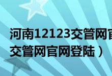 河南12123交管网官网登陆不了（河南12123交管网官网登陆）