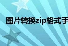 图片转换zip格式手机（图片转换zip格式）