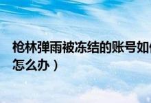 枪林弹雨被冻结的账号如何解冻（枪林弹雨账号冻结非活跃怎么办）