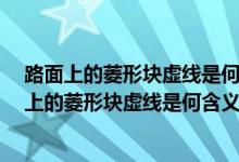 路面上的菱形块虚线是何含义a车行道纵向减速标线（路面上的菱形块虚线是何含义）