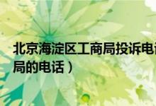 北京海淀区工商局投诉电话（请问谁知道北京市海淀区工商局的电话）