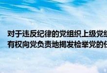 对于违反纪律的党组织上级党组织应当责令其作出检查或者进行（党员有权向党负责地揭发检举党的任何组织和任何党员违纪违法的）