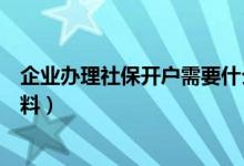 企业办理社保开户需要什么资料（企业社保开户需要哪些资料）