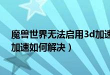 魔兽世界无法启用3d加速无法进入（魔兽世界无法启动3d加速如何解决）