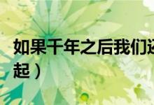 如果千年之后我们还能在一起（我们还能在一起）