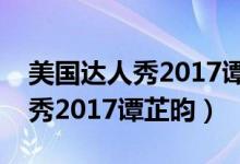 美国达人秀2017谭芷昀是哪一期（美国达人秀2017谭芷昀）