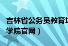 吉林省公务员教育培训网（吉林省公务员培训学院官网）