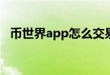 币世界app怎么交易步骤（币世界电脑版）