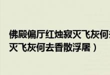 佛殿偏厅红烛寂灭飞灰何去香散浮屠位置（佛殿偏厅红烛寂灭飞灰何去香散浮屠）