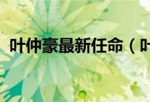 叶仲豪最新任命（叶仲豪2018年最新任职）