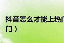 抖音怎么才能上热门视频（抖音怎么才能上热门）