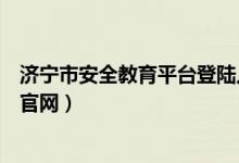 济宁市安全教育平台登陆入口（山东省济宁市安全教育平台官网）