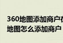 360地图添加商户在别的地图能看到吗（360地图怎么添加商户）