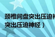 颈椎间盘突出压迫神经根解决办法（颈椎间盘突出压迫神经）