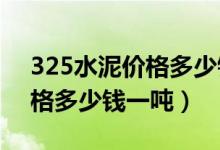 325水泥价格多少钱一吨2019（325水泥价格多少钱一吨）