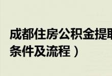 成都住房公积金提取条件及流程（公积金提取条件及流程）