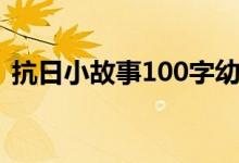 抗日小故事100字幼儿（抗日小故事100字）