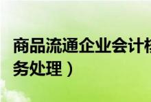 商品流通企业会计核算流程（商品流通企业账务处理）