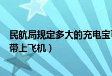 民航局规定多大的充电宝可以带上飞机（多大的充电宝可以带上飞机）