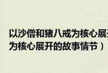 以沙僧和猪八戒为核心展开的故事有哪些（以沙僧和猪八戒为核心展开的故事情节）