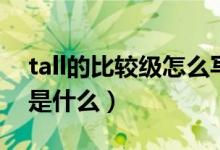 tall的比较级怎么写（tall的比较级和最高级是什么）