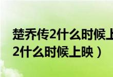 楚乔传2什么时候上映播出百度百科（楚乔传2什么时候上映）