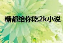 糖都给你吃2k小说（糖都给你吃无防盗文）