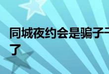 同城夜约会是骗子千万不要充钱好多人都被骗了