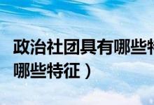 政治社团具有哪些特征和优势（政治社团具有哪些特征）