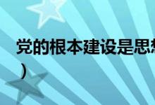 党的根本建设是思想建设（党的根本建设是()）