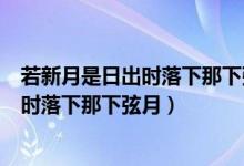 若新月是日出时落下那下弦月什么时候升起（若新月是日出时落下那下弦月）